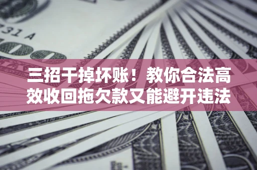 武汉三招干掉坏账！教你合法高效收回拖欠款又能避开违法雷区