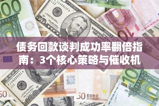 武汉债务回款谈判成功率翻倍指南：3个核心策略与催收机构避坑法则