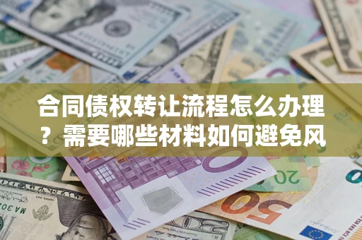 武汉合同债权转让流程怎么办理？需要哪些材料如何避免风险？