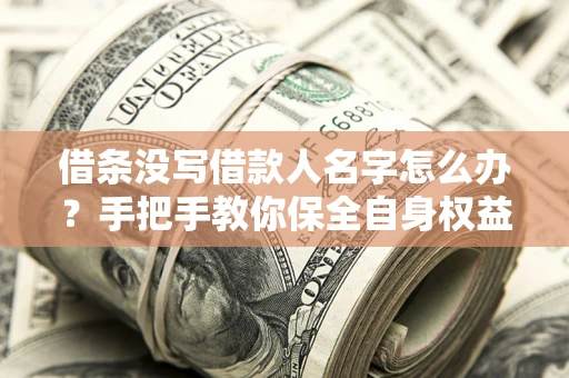 武汉借条没写借款人名字怎么办？手把手教你保全自身权益
