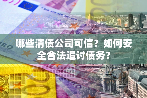 武汉哪些清债公司可信？如何安全合法追讨债务？