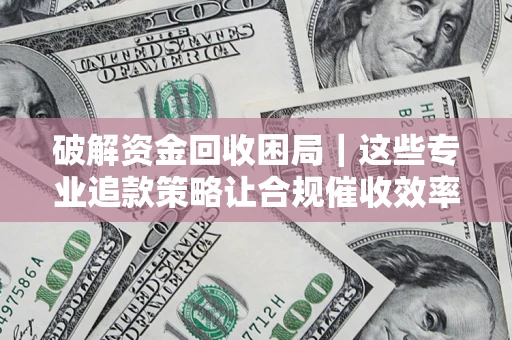 武汉破解资金回收困局｜这些专业追款策略让合规催收效率翻倍