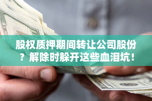 武汉股权质押期间转让公司股份？解除时躲开这些血泪坑！