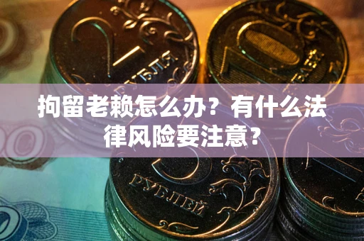 武汉拘留老赖怎么办？有什么法律风险要注意？
