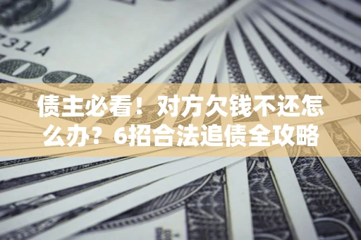 武汉债主必看！对方欠钱不还怎么办？6招合法追债全攻略
