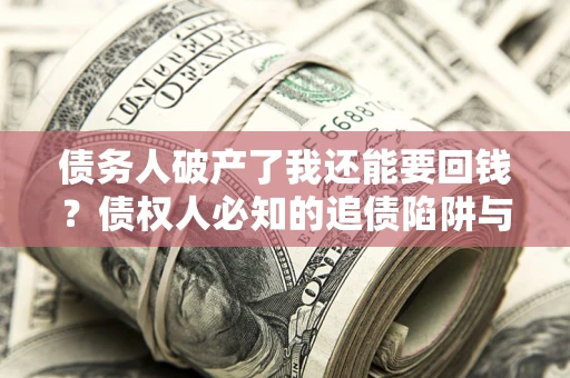 武汉债务人破产了我还能要回钱？债权人必知的追债陷阱与破局之道