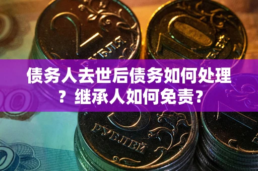 武汉债务人去世后债务如何处理？继承人如何免责？