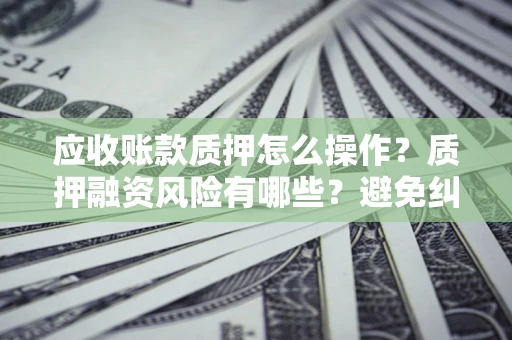 武汉应收账款质押怎么操作？质押融资风险有哪些？避免纠纷高效融资技巧