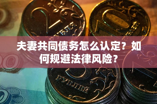 武汉夫妻共同债务怎么认定？如何规避法律风险？