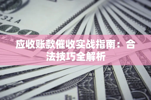 武汉应收账款催收实战指南：合法技巧全解析