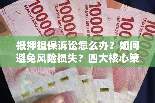 武汉抵押担保诉讼怎么办？如何避免风险损失？四大核心策略全解读
