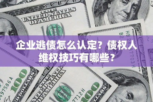 武汉企业逃债怎么认定？债权人维权技巧有哪些？