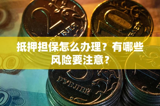 武汉抵押担保怎么办理？有哪些风险要注意？