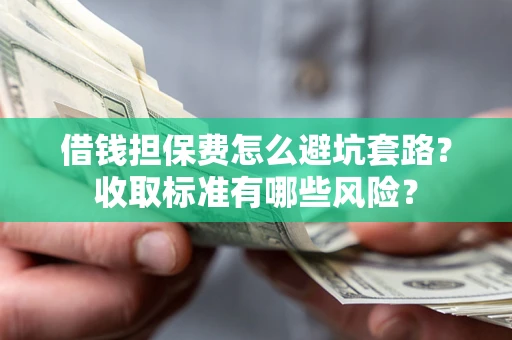 武汉借钱担保费怎么避坑套路?收取标准有哪些风险? 武汉借钱担保费怎么避坑套路?收取标准有哪些风险?