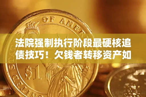 武汉法院强制执行阶段最硬核追债技巧！欠钱者转移资产如何破解？
