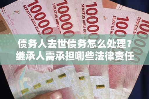 武汉债务人去世债务怎么处理？继承人需承担哪些法律责任？