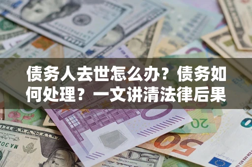武汉债务人去世怎么办？债务如何处理？一文讲清法律后果