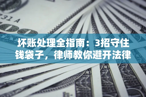 武汉坏账处理全指南：3招守住钱袋子，律师教你避开法律雷区