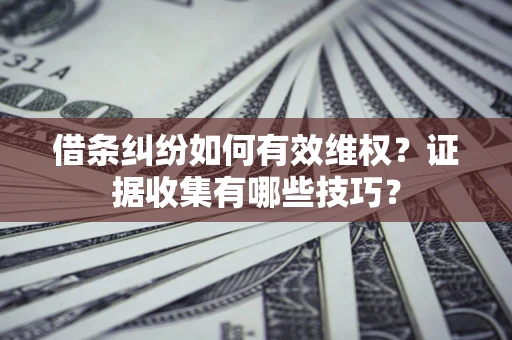 武汉借条纠纷如何有效维权？证据收集有哪些技巧？