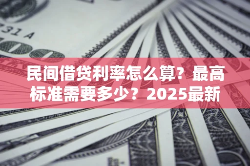 武汉民间借贷利率怎么算？最高标准需要多少？2025最新避坑指南