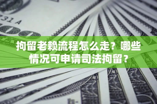 武汉拘留老赖流程怎么走？哪些情况可申请司法拘留？