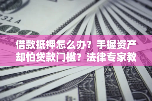 武汉借款抵押怎么办？手握资产却怕贷款门槛？法律专家教你办抵押不踩坑