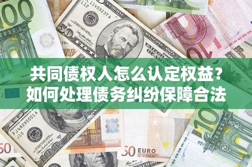 武汉共同债权人怎么认定权益？如何处理债务纠纷保障合法权益？