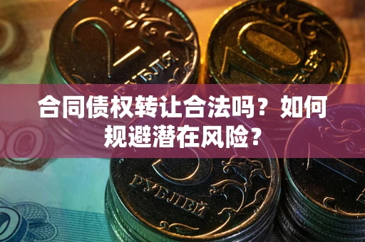 武汉合同债权转让合法吗？如何规避潜在风险？