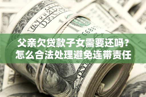 武汉父亲欠贷款子女需要还吗？怎么合法处理避免连带责任？