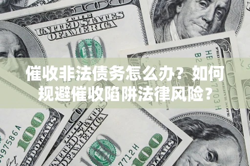 武汉催收非法债务怎么办？如何规避催收陷阱法律风险？