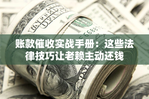 武汉账款催收实战手册：这些法律技巧让老赖主动还钱