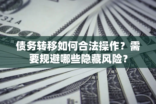 武汉债务转移如何合法操作？需要规避哪些隐藏风险？
