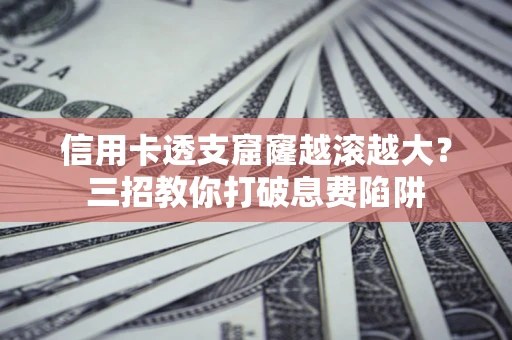 武汉信用卡透支窟窿越滚越大？三招教你打破息费陷阱