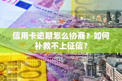 武汉信用卡逾期怎么协商？如何补救不上征信？