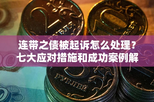武汉连带之债被起诉怎么处理？七大应对措施和成功案例解析