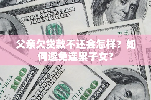 武汉父亲欠贷款不还会怎样？如何避免连累子女？
