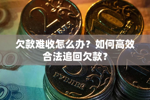 武汉欠款难收怎么办？如何高效合法追回欠款？