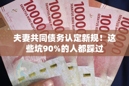 武汉夫妻共同债务认定新规！这些坑90%的人都踩过
