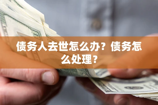 武汉债务人去世怎么办？债务怎么处理？