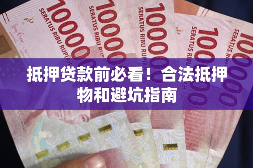 武汉抵押贷款前必看！合法抵押物和避坑指南