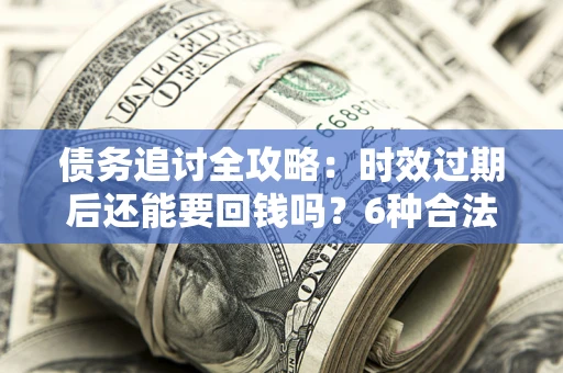 武汉债务追讨全攻略：时效过期后还能要回钱吗？6种合法手段助你维权