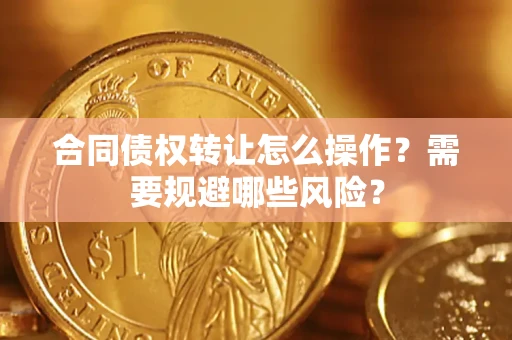 武汉合同债权转让怎么操作？需要规避哪些风险？