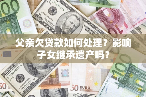 武汉父亲欠贷款如何处理？影响子女继承遗产吗？