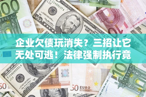 武汉企业欠债玩消失？三招让它无处可逃！法律强制执行竟比讨债公司还狠？