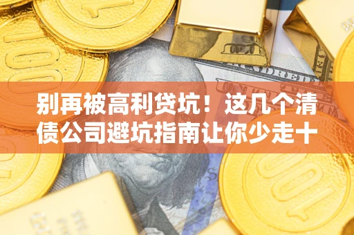 武汉别再被高利贷坑！这几个清债公司避坑指南让你少走十年弯路