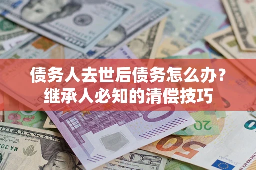武汉债务人去世后债务怎么办？继承人必知的清偿技巧