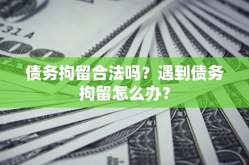 武汉债务拘留合法吗？遇到债务拘留怎么办？
