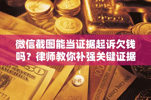 武汉微信截图能当证据起诉欠钱吗？律师教你补强关键证据