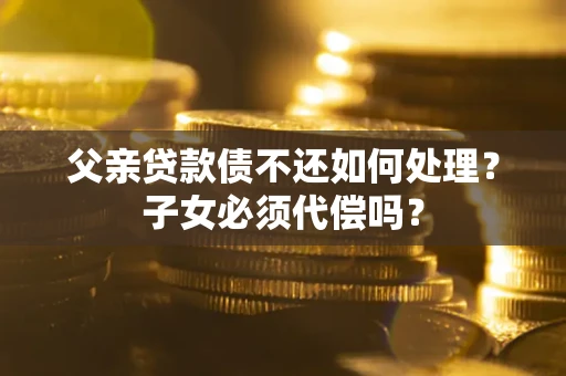 武汉父亲贷款债不还如何处理？子女必须代偿吗？