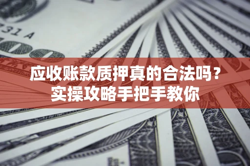 武汉应收账款质押真的合法吗？实操攻略手把手教你